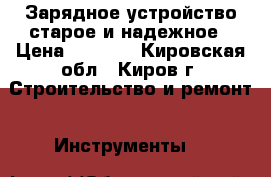 Зарядное устройство старое и надежное › Цена ­ 1 500 - Кировская обл., Киров г. Строительство и ремонт » Инструменты   